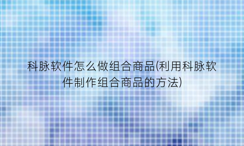 “科脉软件怎么做组合商品(利用科脉软件制作组合商品的方法)