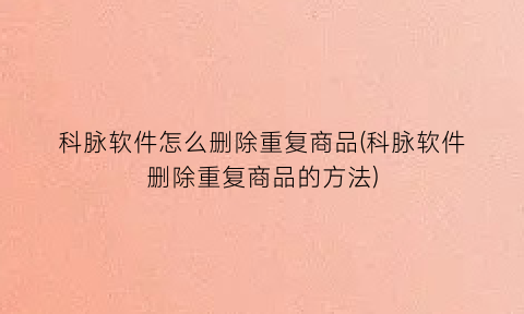 “科脉软件怎么删除重复商品(科脉软件删除重复商品的方法)