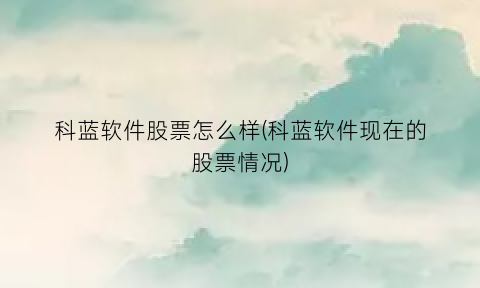 科蓝软件股票怎么样(科蓝软件现在的股票情况)