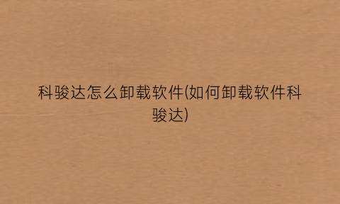 “科骏达怎么卸载软件(如何卸载软件科骏达)