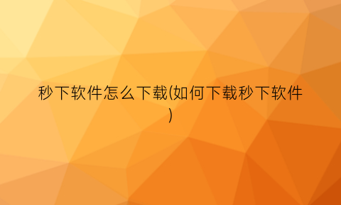 秒下软件怎么下载(如何下载秒下软件)