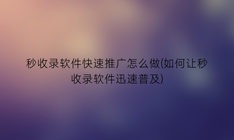秒收录软件快速推广怎么做(如何让秒收录软件迅速普及)