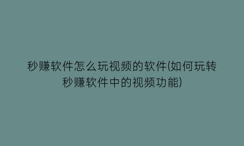 “秒赚软件怎么玩视频的软件(如何玩转秒赚软件中的视频功能)