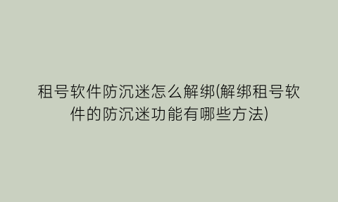 租号软件防沉迷怎么解绑(解绑租号软件的防沉迷功能有哪些方法)