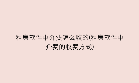 租房软件中介费怎么收的(租房软件中介费的收费方式)