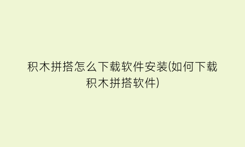 积木拼搭怎么下载软件安装(如何下载积木拼搭软件)