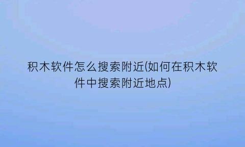 积木软件怎么搜索附近(如何在积木软件中搜索附近地点)