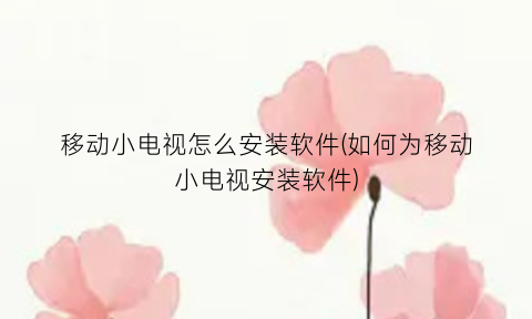 移动小电视怎么安装软件(如何为移动小电视安装软件)