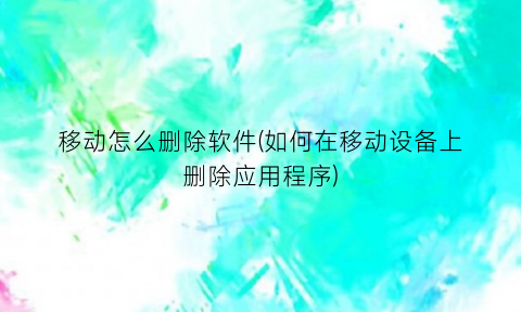 “移动怎么删除软件(如何在移动设备上删除应用程序)