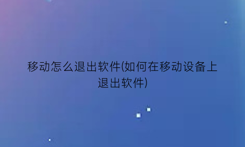 移动怎么退出软件(如何在移动设备上退出软件)