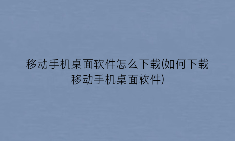 移动手机桌面软件怎么下载(如何下载移动手机桌面软件)