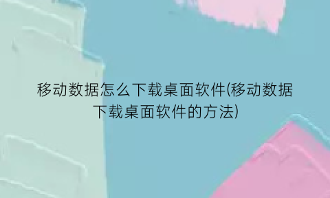 移动数据怎么下载桌面软件(移动数据下载桌面软件的方法)