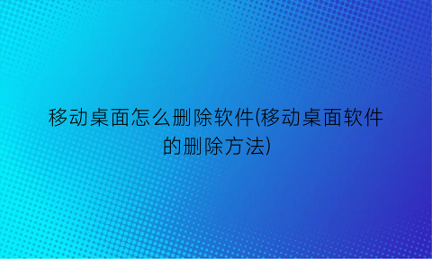 “移动桌面怎么删除软件(移动桌面软件的删除方法)