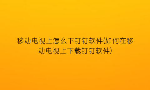 “移动电视上怎么下钉钉软件(如何在移动电视上下载钉钉软件)