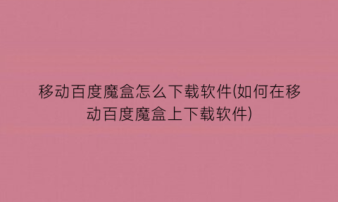 “移动百度魔盒怎么下载软件(如何在移动百度魔盒上下载软件)