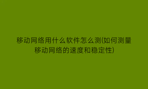 移动网络用什么软件怎么测(如何测量移动网络的速度和稳定性)