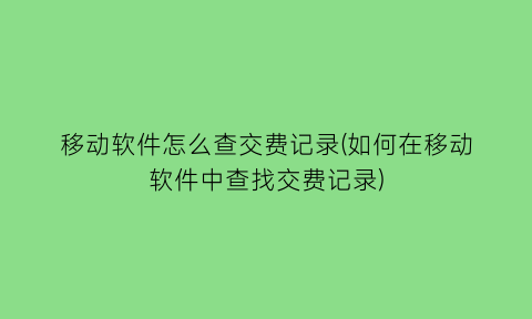 移动软件怎么查交费记录(如何在移动软件中查找交费记录)