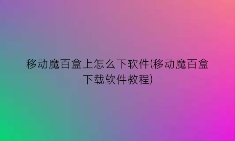 “移动魔百盒上怎么下软件(移动魔百盒下载软件教程)