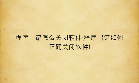 程序出错怎么关闭软件(程序出错如何正确关闭软件)