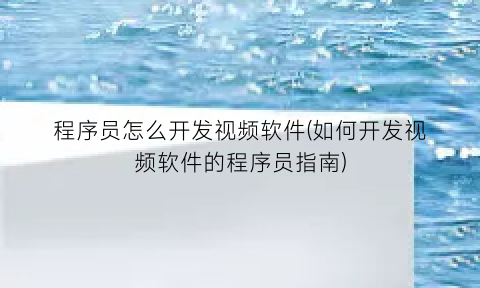 程序员怎么开发视频软件(如何开发视频软件的程序员指南)