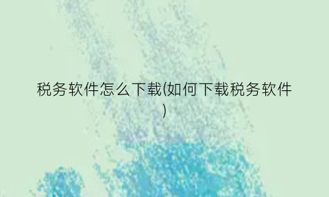 税务软件怎么下载(如何下载税务软件)