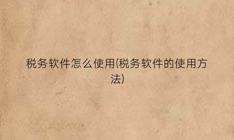 税务软件怎么使用(税务软件的使用方法)