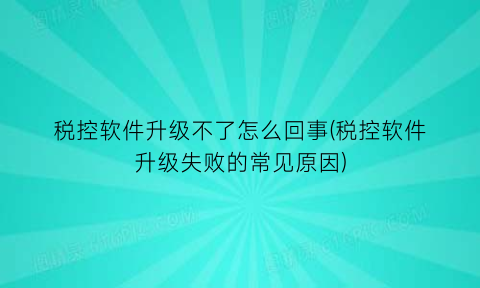 税控软件升级不了怎么回事(税控软件升级失败的常见原因)