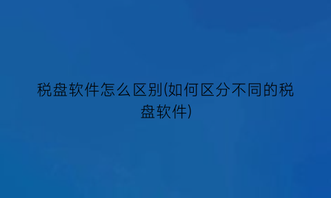 税盘软件怎么区别(如何区分不同的税盘软件)