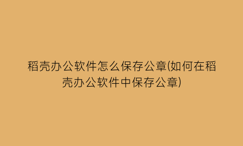 稻壳办公软件怎么保存公章(如何在稻壳办公软件中保存公章)