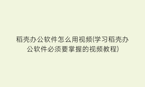 稻壳办公软件怎么用视频(学习稻壳办公软件必须要掌握的视频教程)