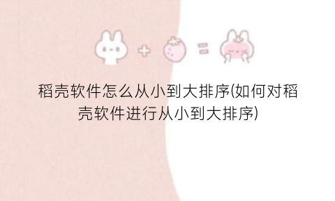 “稻壳软件怎么从小到大排序(如何对稻壳软件进行从小到大排序)