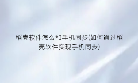 “稻壳软件怎么和手机同步(如何通过稻壳软件实现手机同步)