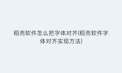 稻壳软件怎么把字体对齐(稻壳软件字体对齐实现方法)