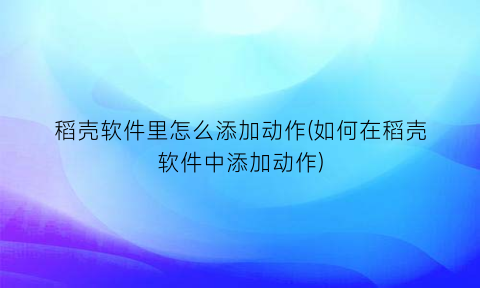“稻壳软件里怎么添加动作(如何在稻壳软件中添加动作)