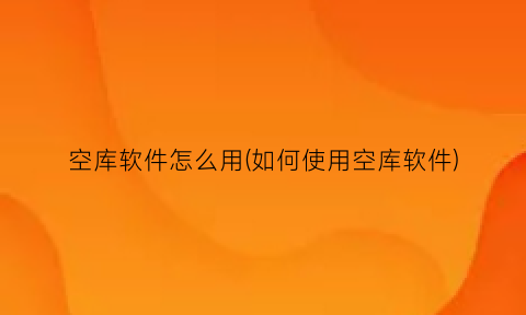 “空库软件怎么用(如何使用空库软件)
