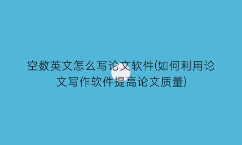 “空数英文怎么写论文软件(如何利用论文写作软件提高论文质量)