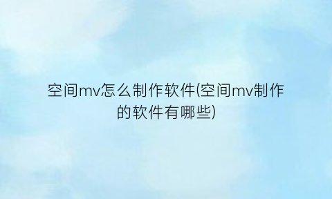 空间mv怎么制作软件(空间mv制作的软件有哪些)