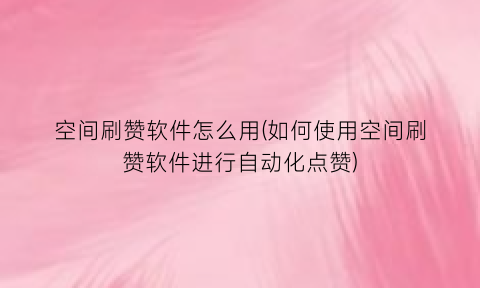 “空间刷赞软件怎么用(如何使用空间刷赞软件进行自动化点赞)
