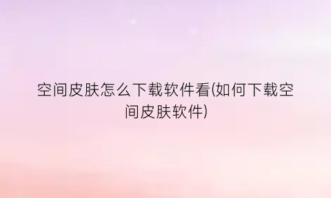“空间皮肤怎么下载软件看(如何下载空间皮肤软件)