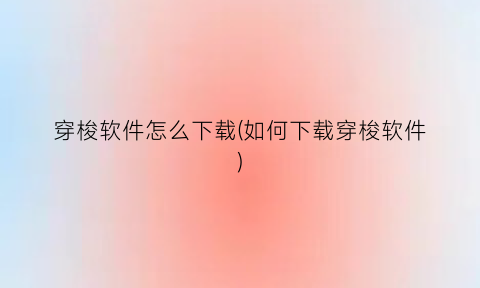 “穿梭软件怎么下载(如何下载穿梭软件)
