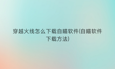 “穿越火线怎么下载自瞄软件(自瞄软件下载方法)