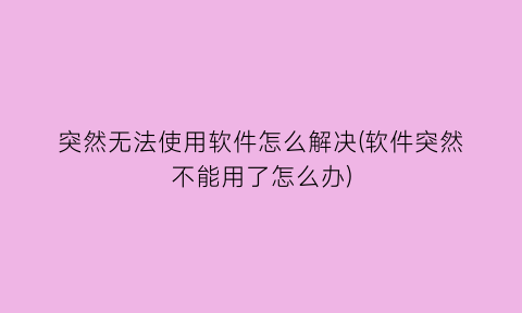 “突然无法使用软件怎么解决(软件突然不能用了怎么办)
