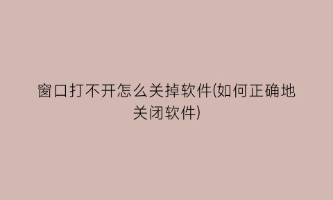 窗口打不开怎么关掉软件(如何正确地关闭软件)