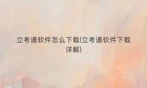 立考通软件怎么下载(立考通软件下载详解)