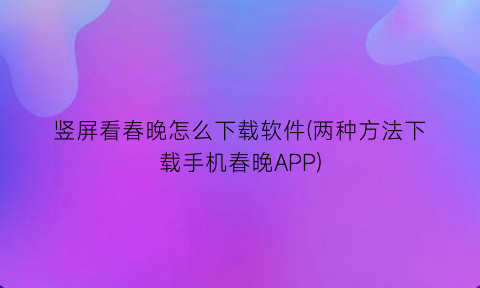 竖屏看春晚怎么下载软件(两种方法下载手机春晚APP)