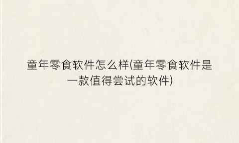 “童年零食软件怎么样(童年零食软件是一款值得尝试的软件)