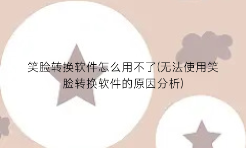 笑脸转换软件怎么用不了(无法使用笑脸转换软件的原因分析)