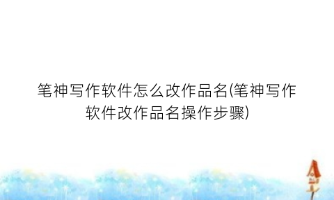 “笔神写作软件怎么改作品名(笔神写作软件改作品名操作步骤)
