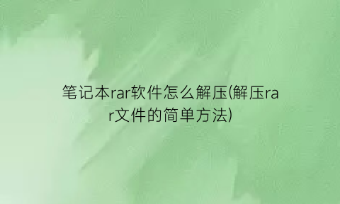 笔记本rar软件怎么解压(解压rar文件的简单方法)