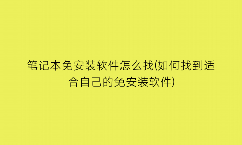 “笔记本免安装软件怎么找(如何找到适合自己的免安装软件)